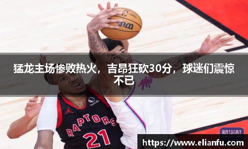 猛龙主场惨败热火，吉昂狂砍30分，球迷们震惊不已