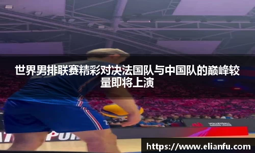 世界男排联赛精彩对决法国队与中国队的巅峰较量即将上演
