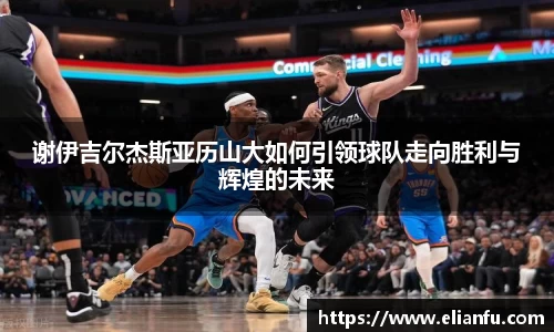 谢伊吉尔杰斯亚历山大如何引领球队走向胜利与辉煌的未来