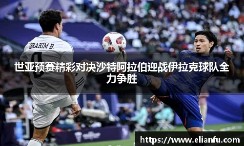 世亚预赛精彩对决沙特阿拉伯迎战伊拉克球队全力争胜