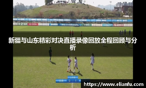 新疆与山东精彩对决直播录像回放全程回顾与分析