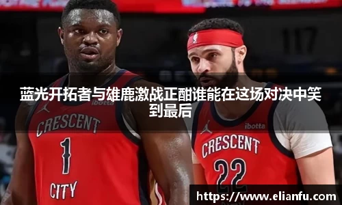 蓝光开拓者与雄鹿激战正酣谁能在这场对决中笑到最后