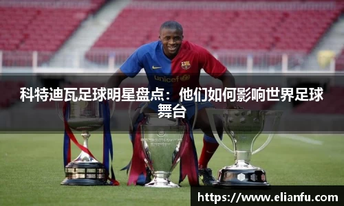 科特迪瓦足球明星盘点：他们如何影响世界足球舞台