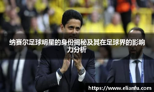 纳赛尔足球明星的身份揭秘及其在足球界的影响力分析