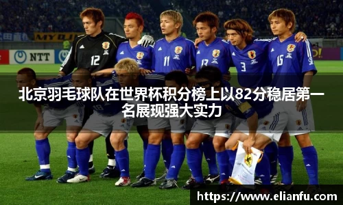 北京羽毛球队在世界杯积分榜上以82分稳居第一名展现强大实力